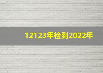 12123年检到2022年