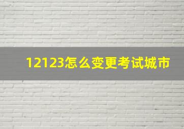 12123怎么变更考试城市