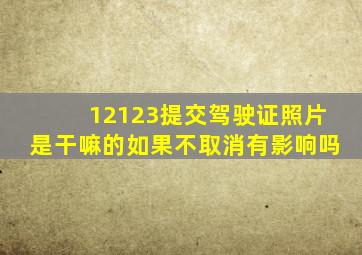 12123提交驾驶证照片是干嘛的如果不取消有影响吗