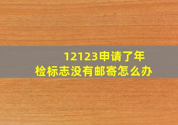 12123申请了年检标志没有邮寄怎么办