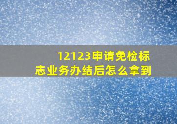 12123申请免检标志业务办结后怎么拿到