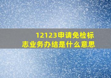 12123申请免检标志业务办结是什么意思