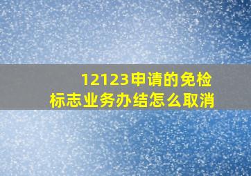 12123申请的免检标志业务办结怎么取消