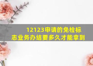 12123申请的免检标志业务办结要多久才能拿到