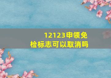 12123申领免检标志可以取消吗