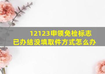 12123申领免检标志已办结没填取件方式怎么办