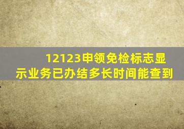 12123申领免检标志显示业务已办结多长时间能查到