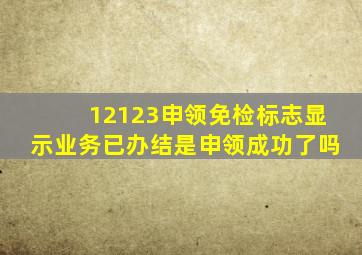 12123申领免检标志显示业务已办结是申领成功了吗