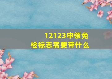 12123申领免检标志需要带什么