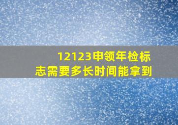 12123申领年检标志需要多长时间能拿到