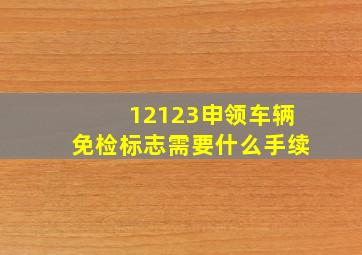 12123申领车辆免检标志需要什么手续