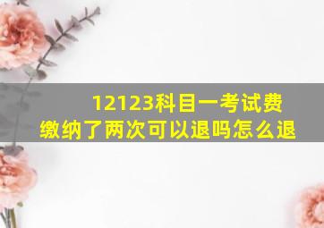 12123科目一考试费缴纳了两次可以退吗怎么退