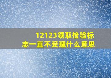 12123领取检验标志一直不受理什么意思