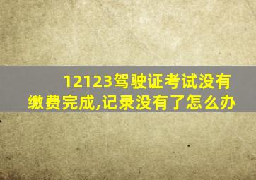 12123驾驶证考试没有缴费完成,记录没有了怎么办