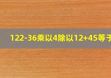 122-36乘以4除以12+45等于几