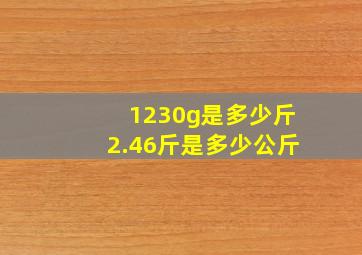 1230g是多少斤2.46斤是多少公斤