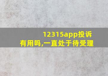 12315app投诉有用吗,一直处于待受理