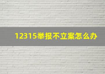 12315举报不立案怎么办