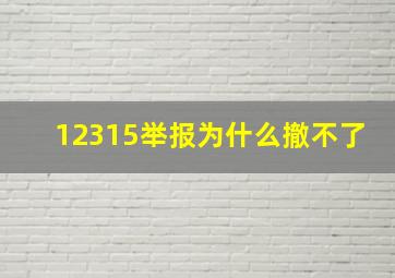 12315举报为什么撤不了