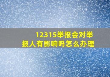 12315举报会对举报人有影响吗怎么办理