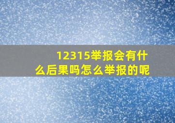 12315举报会有什么后果吗怎么举报的呢