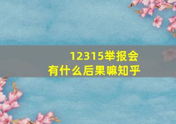 12315举报会有什么后果嘛知乎