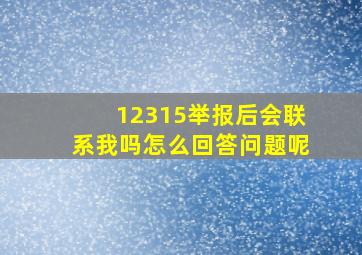 12315举报后会联系我吗怎么回答问题呢