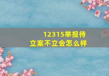 12315举报待立案不立会怎么样