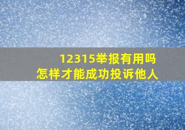 12315举报有用吗怎样才能成功投诉他人