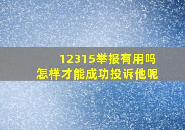 12315举报有用吗怎样才能成功投诉他呢