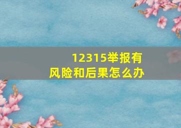 12315举报有风险和后果怎么办