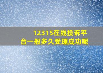 12315在线投诉平台一般多久受理成功呢