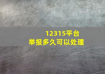 12315平台举报多久可以处理