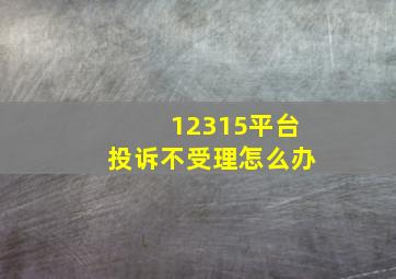 12315平台投诉不受理怎么办