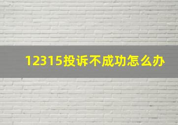 12315投诉不成功怎么办