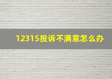 12315投诉不满意怎么办