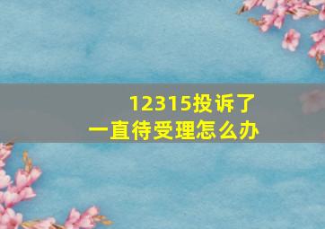 12315投诉了一直待受理怎么办