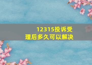 12315投诉受理后多久可以解决