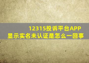 12315投诉平台APP显示实名未认证是怎么一回事