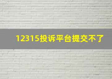 12315投诉平台提交不了