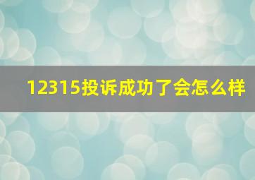 12315投诉成功了会怎么样