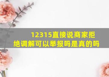 12315直接说商家拒绝调解可以举报吗是真的吗