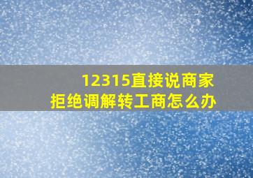 12315直接说商家拒绝调解转工商怎么办