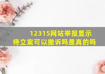 12315网站举报显示待立案可以撤诉吗是真的吗