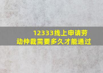 12333线上申请劳动仲裁需要多久才能通过