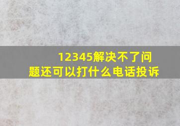 12345解决不了问题还可以打什么电话投诉