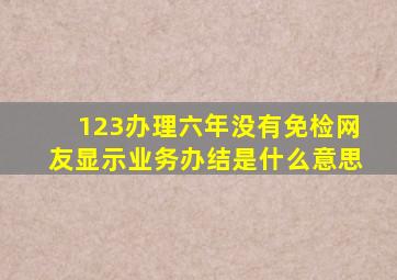 123办理六年没有免检网友显示业务办结是什么意思