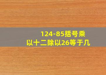 124-85括号乘以十二除以26等于几