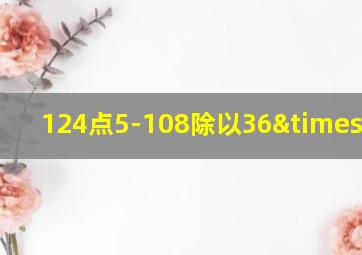 124点5-108除以36×6点5