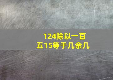 124除以一百五15等于几余几